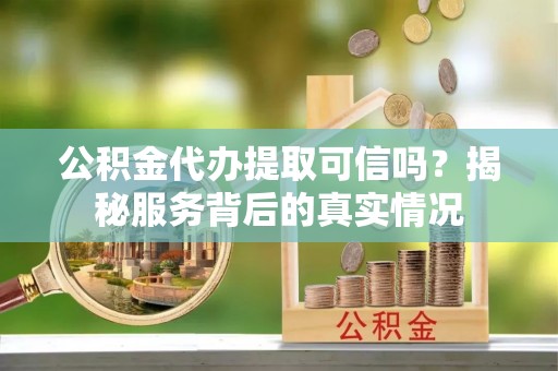 阜阳公积金代办提取可信吗？揭秘服务背后的真实情况