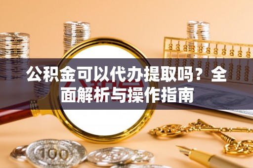 崇明公积金可以代办提取吗？全面解析与操作指南